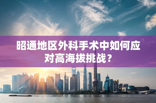 昭通地区外科手术中如何应对高海拔挑战？