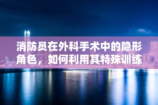 消防员在外科手术中的隐形角色，如何利用其特殊训练提升急救效率？