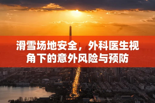 滑雪场地安全，外科医生视角下的意外风险与预防