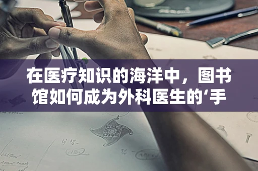 在医疗知识的海洋中，图书馆如何成为外科医生的‘手术室’？