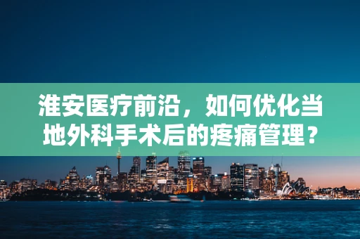 淮安医疗前沿，如何优化当地外科手术后的疼痛管理？