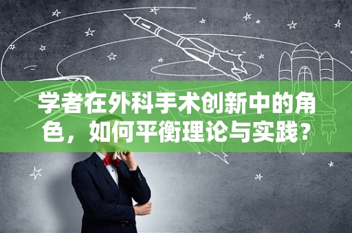 学者在外科手术创新中的角色，如何平衡理论与实践？