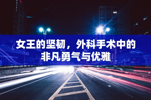 女王的坚韧，外科手术中的非凡勇气与优雅