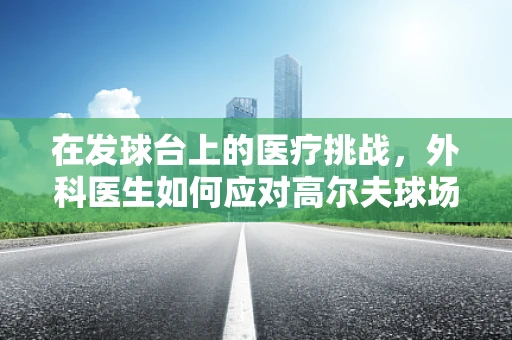 在发球台上的医疗挑战，外科医生如何应对高尔夫球场突发状况？