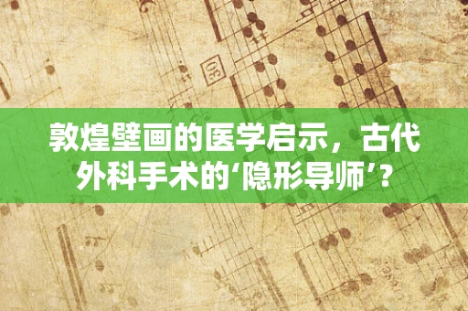 敦煌壁画的医学启示，古代外科手术的‘隐形导师’？