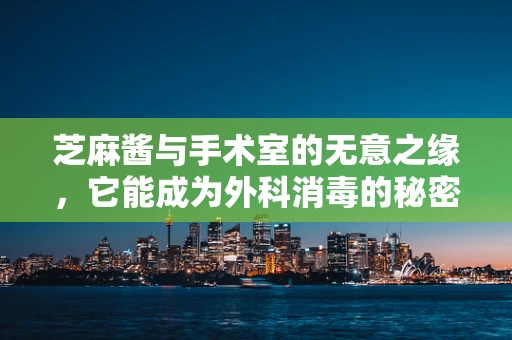 芝麻酱与手术室的无意之缘，它能成为外科消毒的秘密武器吗？
