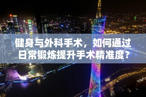 健身与外科手术，如何通过日常锻炼提升手术精准度？