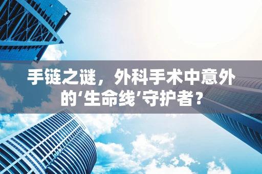 手链之谜，外科手术中意外的‘生命线’守护者？