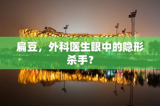 扁豆，外科医生眼中的隐形杀手？