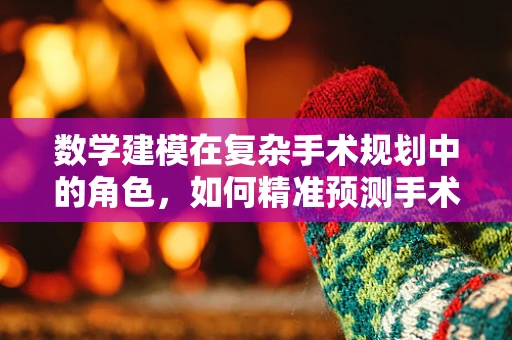 数学建模在复杂手术规划中的角色，如何精准预测手术效果？