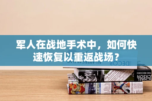 军人在战地手术中，如何快速恢复以重返战场？