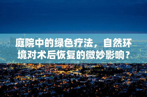 庭院中的绿色疗法，自然环境对术后恢复的微妙影响？