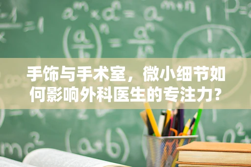 手饰与手术室，微小细节如何影响外科医生的专注力？