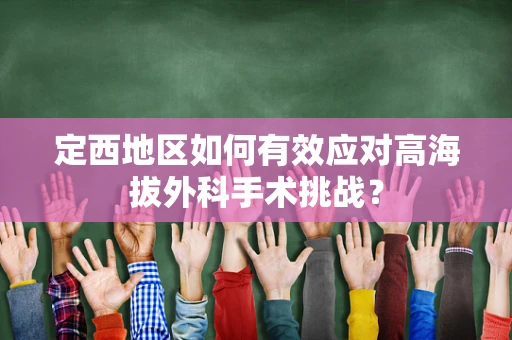 定西地区如何有效应对高海拔外科手术挑战？