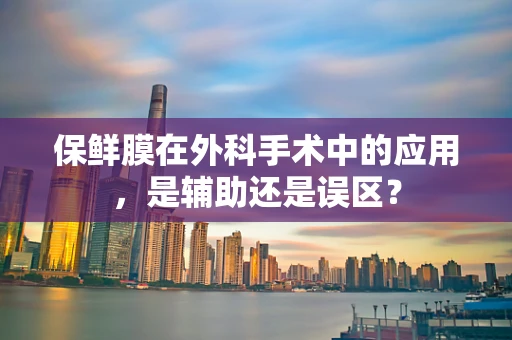 保鲜膜在外科手术中的应用，是辅助还是误区？
