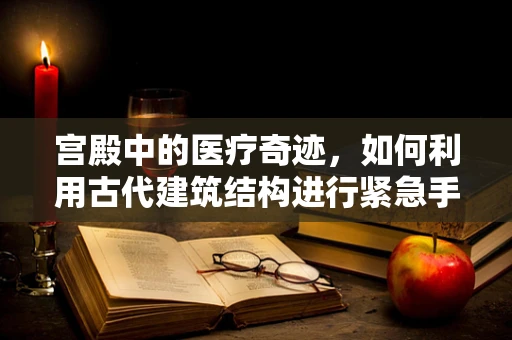 宫殿中的医疗奇迹，如何利用古代建筑结构进行紧急手术？