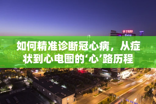 如何精准诊断冠心病，从症状到心电图的‘心’路历程