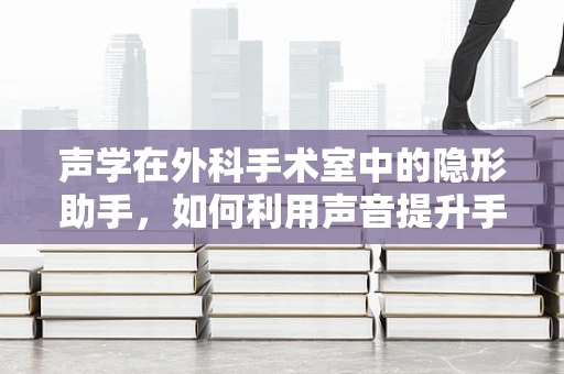 声学在外科手术室中的隐形助手，如何利用声音提升手术效率与安全？