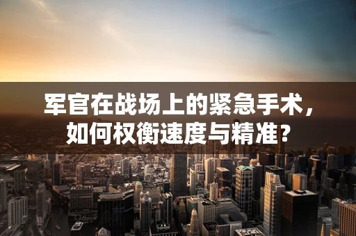 军官在战场上的紧急手术，如何权衡速度与精准？