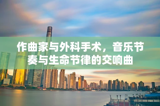 作曲家与外科手术，音乐节奏与生命节律的交响曲