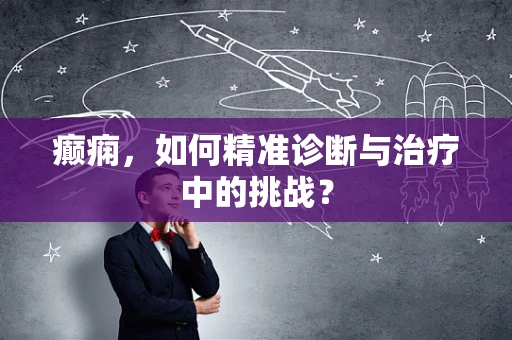 癫痫，如何精准诊断与治疗中的挑战？