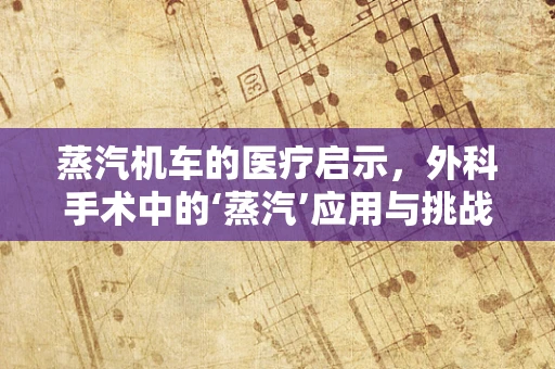 蒸汽机车的医疗启示，外科手术中的‘蒸汽’应用与挑战？