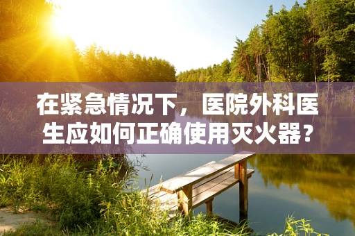在紧急情况下，医院外科医生应如何正确使用灭火器？