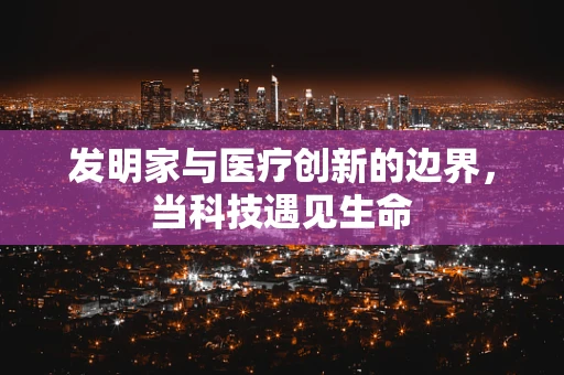 发明家与医疗创新的边界，当科技遇见生命
