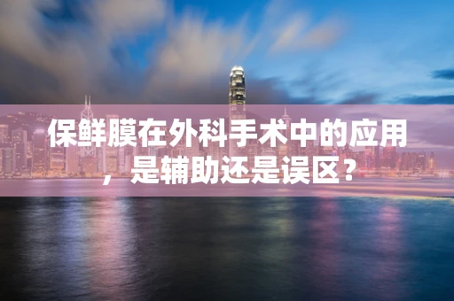 保鲜膜在外科手术中的应用，是辅助还是误区？