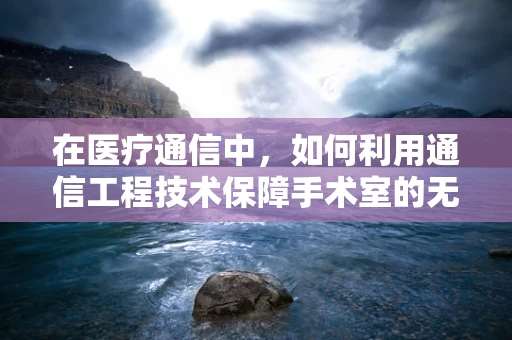 在医疗通信中，如何利用通信工程技术保障手术室的无缝信息交流？