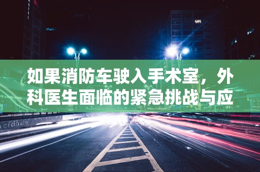 如果消防车驶入手术室，外科医生面临的紧急挑战与应对策略