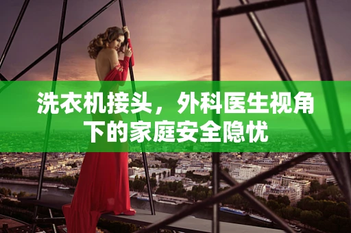 洗衣机接头，外科医生视角下的家庭安全隐忧