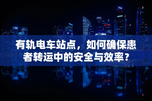 有轨电车站点，如何确保患者转运中的安全与效率？
