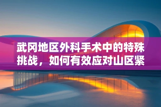 武冈地区外科手术中的特殊挑战，如何有效应对山区紧急救援？