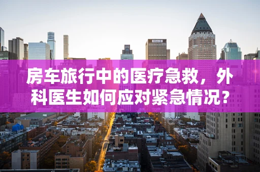 房车旅行中的医疗急救，外科医生如何应对紧急情况？
