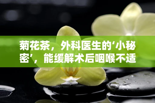 菊花茶，外科医生的‘小秘密’，能缓解术后咽喉不适吗？