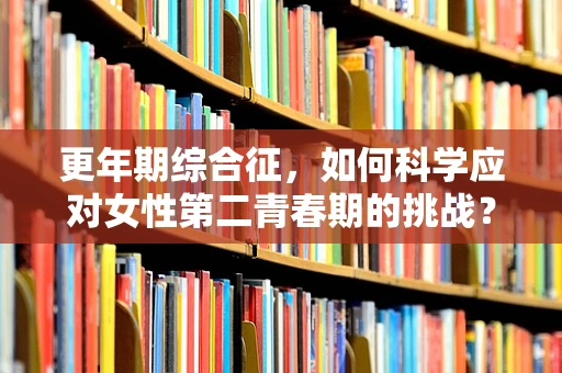更年期综合征，如何科学应对女性第二青春期的挑战？