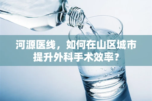 河源医线，如何在山区城市提升外科手术效率？