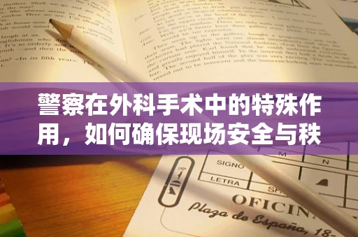 警察在外科手术中的特殊作用，如何确保现场安全与秩序？