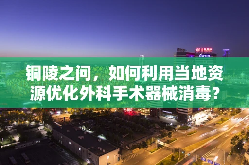 铜陵之问，如何利用当地资源优化外科手术器械消毒？