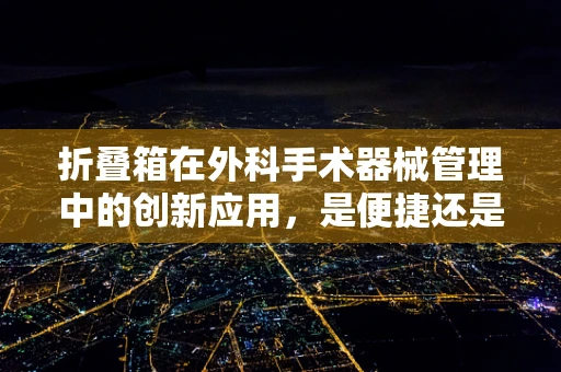 折叠箱在外科手术器械管理中的创新应用，是便捷还是隐患？