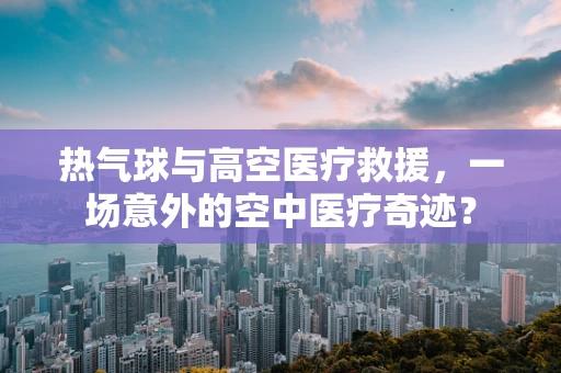 热气球与高空医疗救援，一场意外的空中医疗奇迹？