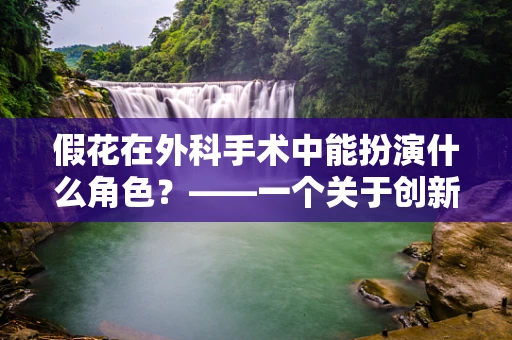 假花在外科手术中能扮演什么角色？——一个关于创新医疗辅助工具的探索