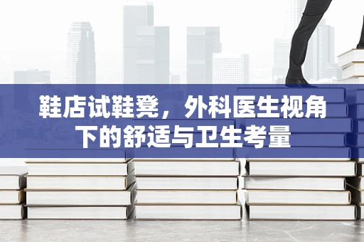 鞋店试鞋凳，外科医生视角下的舒适与卫生考量