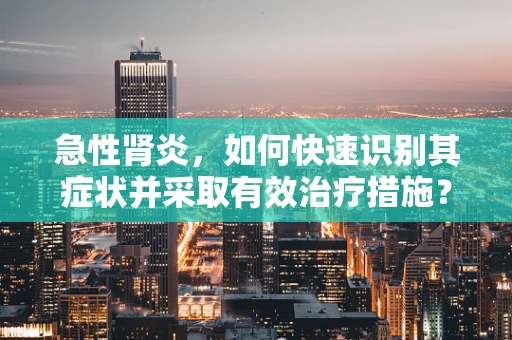急性肾炎，如何快速识别其症状并采取有效治疗措施？