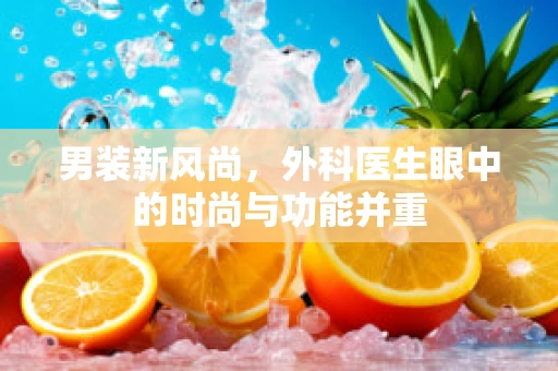 男装新风尚，外科医生眼中的时尚与功能并重