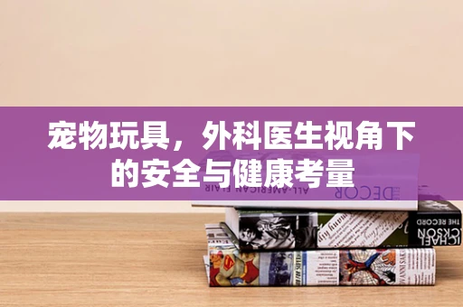 宠物玩具，外科医生视角下的安全与健康考量