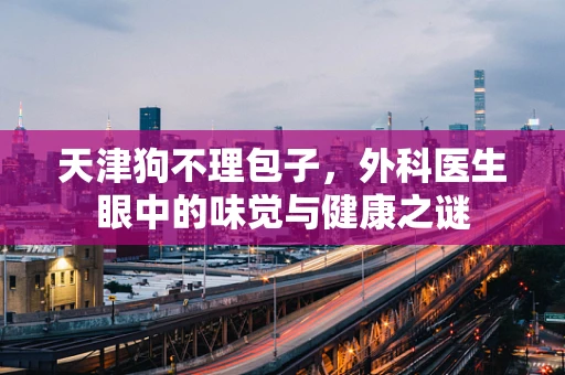 天津狗不理包子，外科医生眼中的味觉与健康之谜