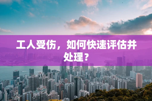 工人受伤，如何快速评估并处理？
