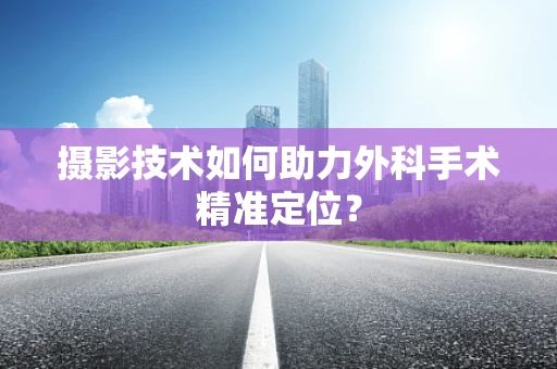 摄影技术如何助力外科手术精准定位？